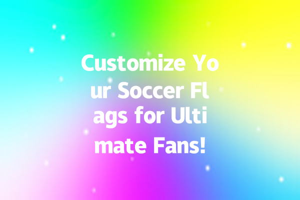 Customize Your Soccer Flags for Ultimate Fans!