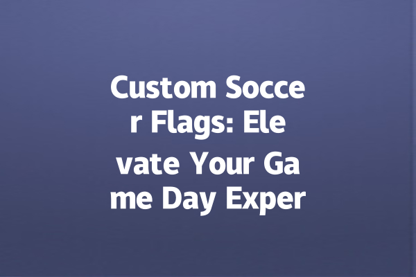 Custom Soccer Flags: Elevate Your Game Day Experience! 一